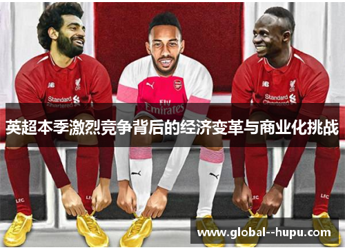 英超本季激烈竞争背后的经济变革与商业化挑战
