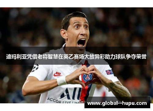 迪玛利亚凭借老将智慧在英乙赛场大放异彩助力球队争夺荣誉