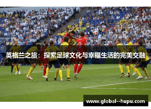 英格兰之旅：探索足球文化与幸福生活的完美交融