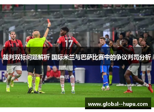 裁判双标问题解析 国际米兰与巴萨比赛中的争议判罚分析