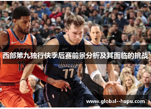 西部第九独行侠季后赛前景分析及其面临的挑战