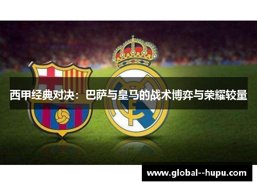 西甲经典对决：巴萨与皇马的战术博弈与荣耀较量