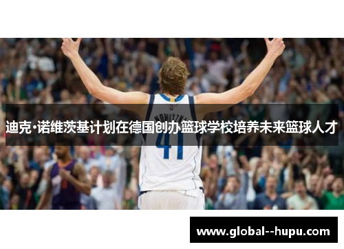 迪克·诺维茨基计划在德国创办篮球学校培养未来篮球人才