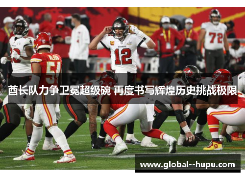 酋长队力争卫冕超级碗 再度书写辉煌历史挑战极限