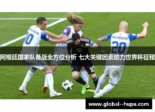 阿根廷国家队备战全方位分析 七大关键因素助力世界杯征程