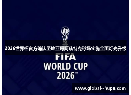 2026世界杯官方确认圣地亚哥阿兹特克球场实施全面灯光升级