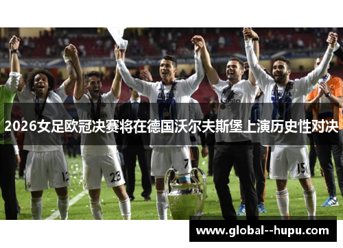 2026女足欧冠决赛将在德国沃尔夫斯堡上演历史性对决