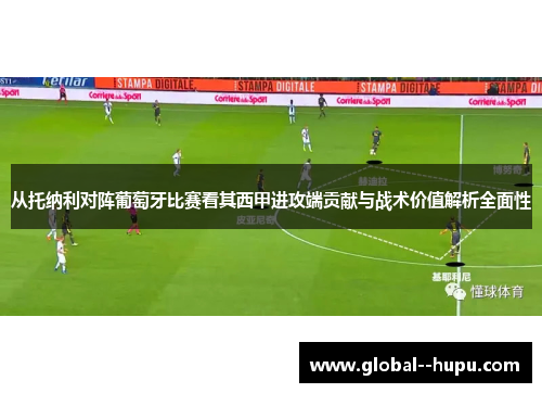 从托纳利对阵葡萄牙比赛看其西甲进攻端贡献与战术价值解析全面性