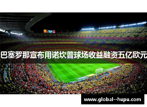 巴塞罗那宣布用诺坎普球场收益融资五亿欧元