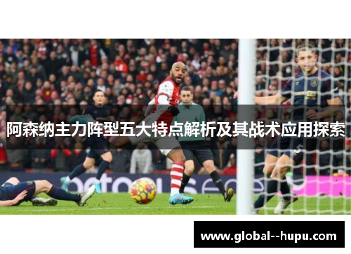阿森纳主力阵型五大特点解析及其战术应用探索