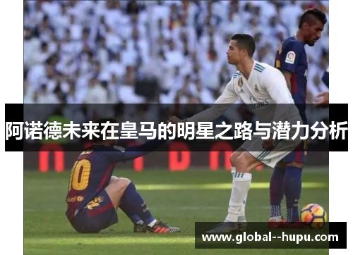 阿诺德未来在皇马的明星之路与潜力分析