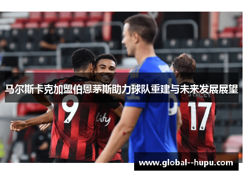 马尔斯卡克加盟伯恩茅斯助力球队重建与未来发展展望