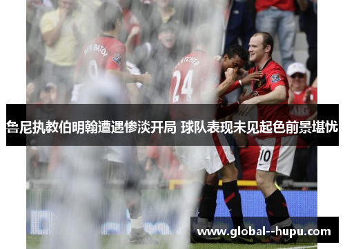 鲁尼执教伯明翰遭遇惨淡开局 球队表现未见起色前景堪忧