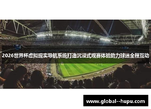 2026世界杯虚拟现实导航系统打造沉浸式观赛体验助力球迷全程互动