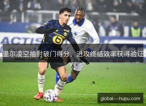 里尔凌空抽射破门得分，进攻终结效率获得验证